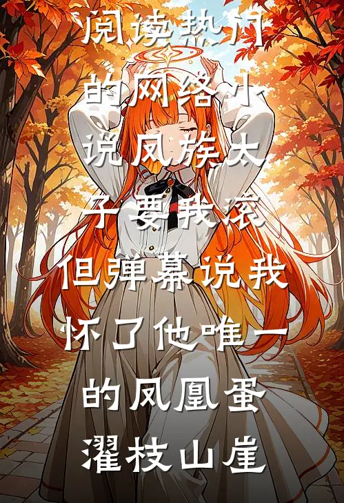 凤族太子要我滚，但弹幕说我怀了他唯一的凤凰蛋濯枝山崖免费阅读_热门的网络小说凤族太子要我滚，但弹幕说我怀了他唯一的凤凰蛋(濯枝山崖)