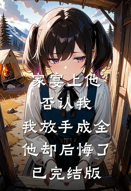家宴上他否认我，我放手成全他却后悔了已完结版