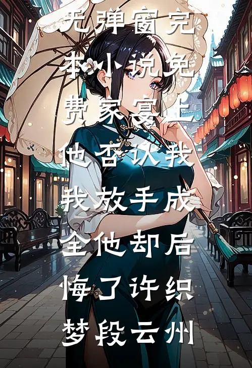 家宴上他否认我，我放手成全他却后悔了(许织梦段云州)免费阅读无弹窗_完本小说免费家宴上他否认我，我放手成全他却后悔了许织梦段云州