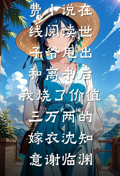 世子爷甩出和离书后，我烧了价值三万两的嫁衣(沈知意谢临渊)小说推荐完结_免费小说在线阅读世子爷甩出和离书后，我烧了价值三万两的嫁衣沈知意谢临渊