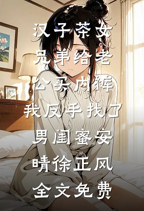 汉子茶女兄弟给老公买内裤，我反手找了男闺蜜安晴徐正风全文免费