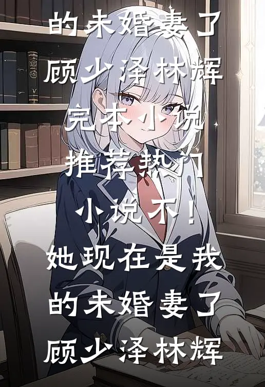 不！她现在是我的未婚妻了(顾少泽林辉)完本小说推荐_热门小说不！她现在是我的未婚妻了(顾少泽林辉)