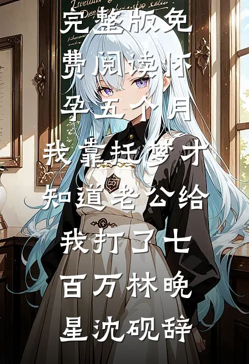 怀孕五个月，我靠托梦才知道老公给我打了七百万林晚星沈砚辞最热门小说排行榜_小说完整版免费阅读怀孕五个月，我靠托梦才知道老公给我打了七百万林晚星沈砚辞