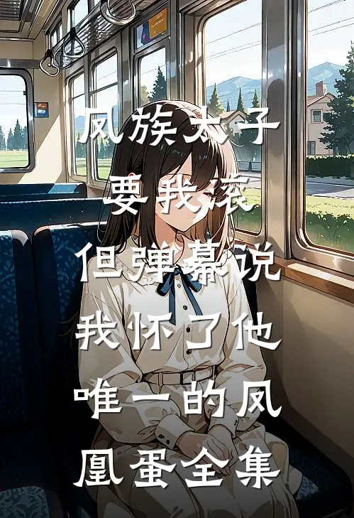 凤族太子要我滚，但弹幕说我怀了他唯一的凤凰蛋全集