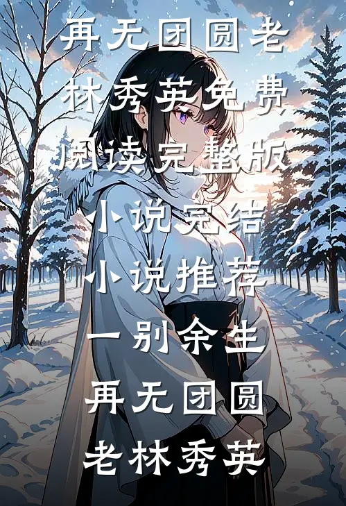 一别余生，再无团圆(老林秀英)免费阅读完整版小说_完结小说推荐一别余生，再无团圆老林秀英