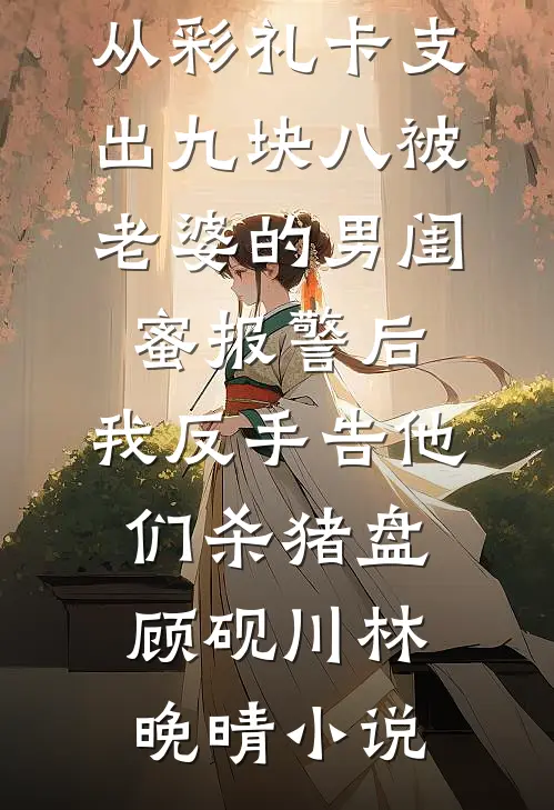 从彩礼卡支出九块八被老婆的男闺蜜报警后，我反手告他们杀猪盘顾砚川林晚晴小说