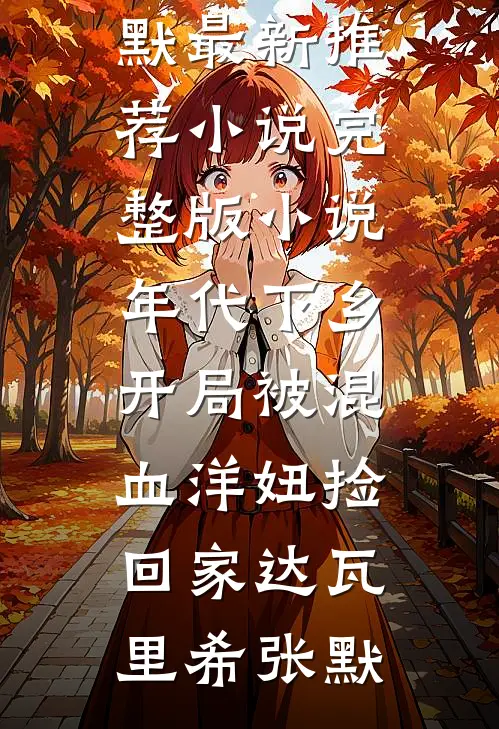 年代下乡：开局被混血洋妞捡回家(达瓦里希张默)最新推荐小说_完整版小说年代下乡：开局被混血洋妞捡回家达瓦里希张默