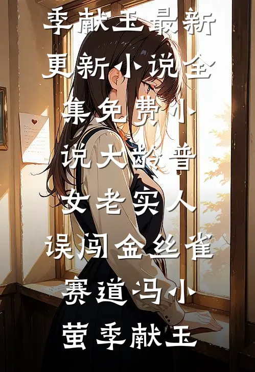 大龄普女老实人，误闯金丝雀赛道(冯小萤季献玉)最新更新小说_全集免费小说大龄普女老实人，误闯金丝雀赛道(冯小萤季献玉)