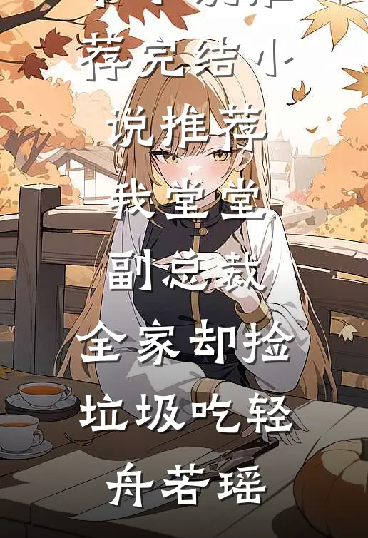我堂堂副总裁，全家却捡垃圾吃(轻舟若瑶)完本小说推荐_完结小说推荐我堂堂副总裁，全家却捡垃圾吃(轻舟若瑶)