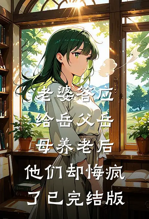 老婆答应给岳父岳母养老后，他们却悔疯了已完结版