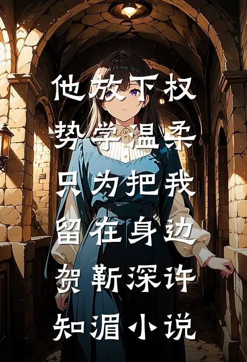 他放下权势学温柔，只为把我留在身边贺靳深许知湄小说