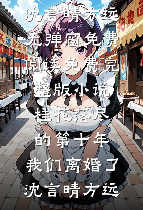 桂花落尽的第十年，我们离婚了沈言晴方远无弹窗免费阅读_免费完整版小说桂花落尽的第十年，我们离婚了(沈言晴方远)