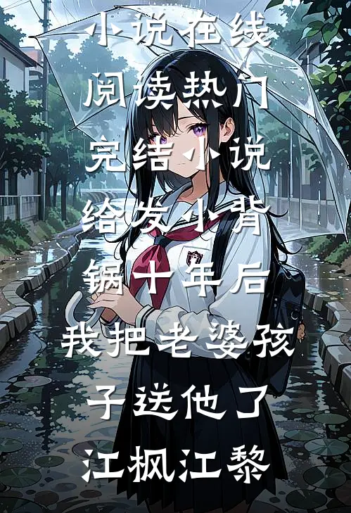 给发小背锅十年后，我把老婆孩子送他了(江枫江黎)免费小说在线阅读_热门完结小说给发小背锅十年后，我把老婆孩子送他了(江枫江黎)