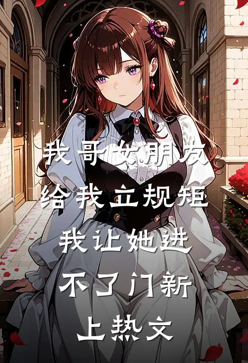 我哥女朋友给我立规矩，我让她进不了门新上热文