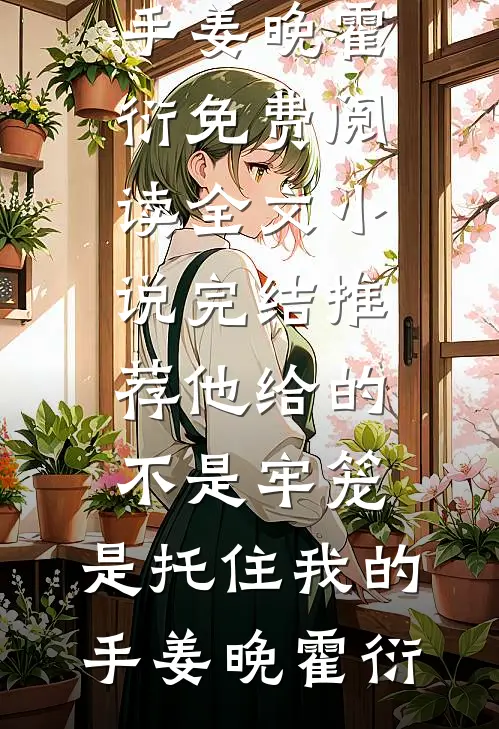 他给的不是牢笼，是托住我的手(姜晚霍衍)免费阅读全文_小说完结推荐他给的不是牢笼，是托住我的手(姜晚霍衍)