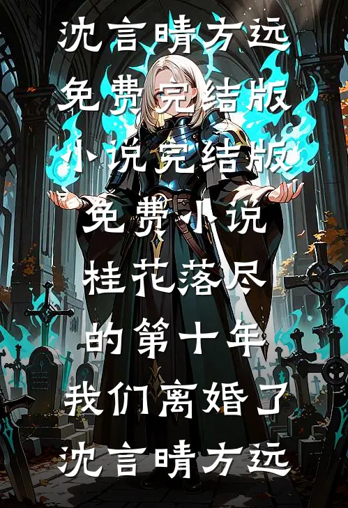桂花落尽的第十年，我们离婚了沈言晴方远免费完结版小说_完结版免费小说桂花落尽的第十年，我们离婚了(沈言晴方远)