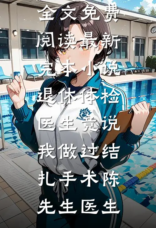 退休体检医生竟说我做过结扎手术陈先生医生无弹窗全文免费阅读_最新完本小说退休体检医生竟说我做过结扎手术(陈先生医生)