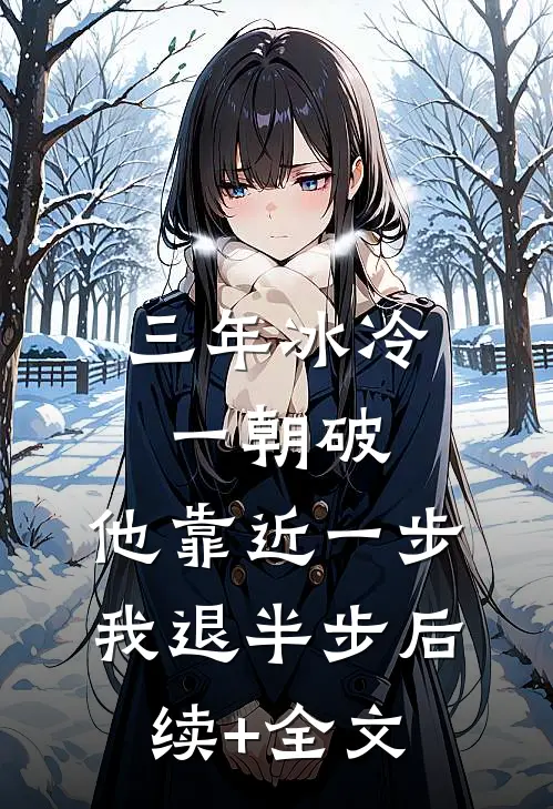 三年冰冷一朝破，他靠近一步我退半步后续+全文