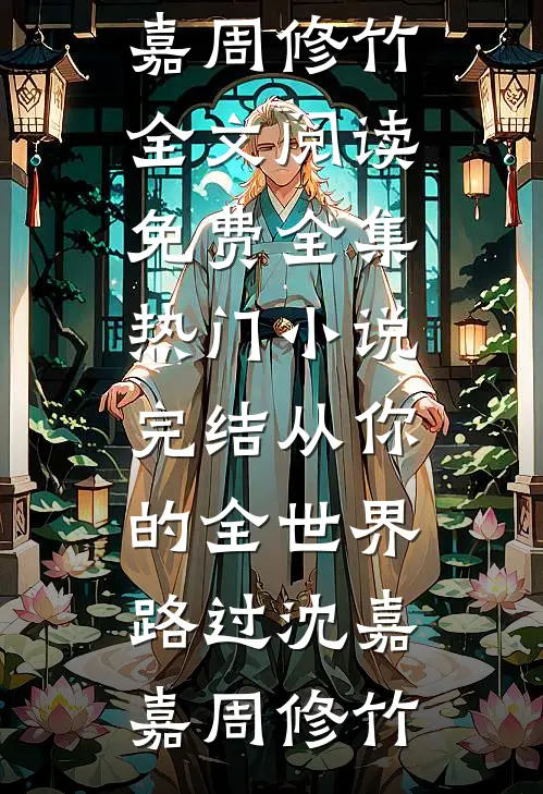 从你的全世界路过沈嘉嘉周修竹全文阅读免费全集_热门小说完结从你的全世界路过(沈嘉嘉周修竹)