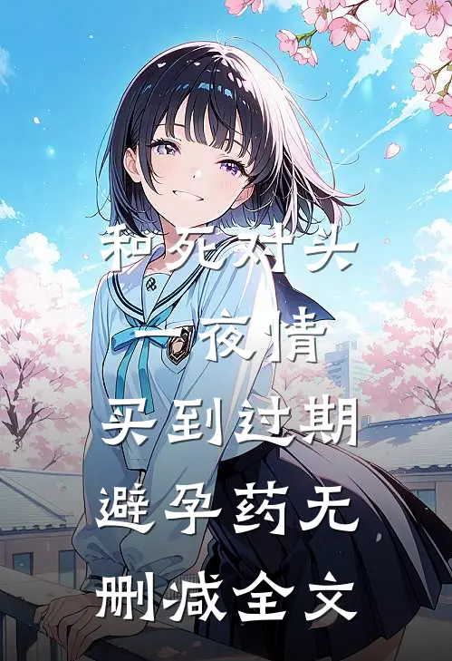 和死对头一夜情，买到过期避孕药无删减全文