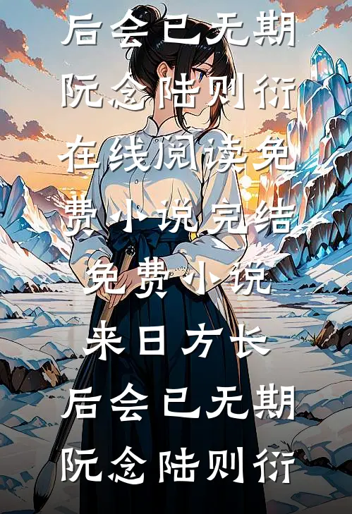 来日方长，后会已无期阮念陆则衍在线阅读免费小说_完结免费小说来日方长，后会已无期阮念陆则衍