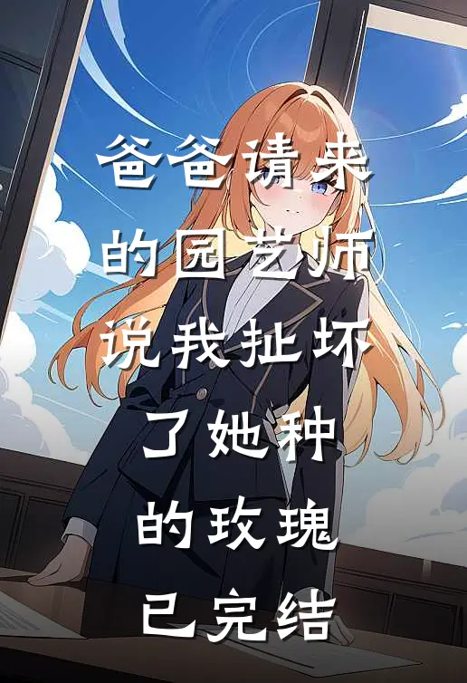 爸爸请来的园艺师说我扯坏了她种的玫瑰已完结