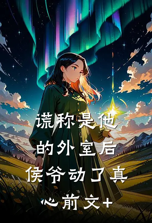 谎称是他的外室后，侯爷动了真心前文+