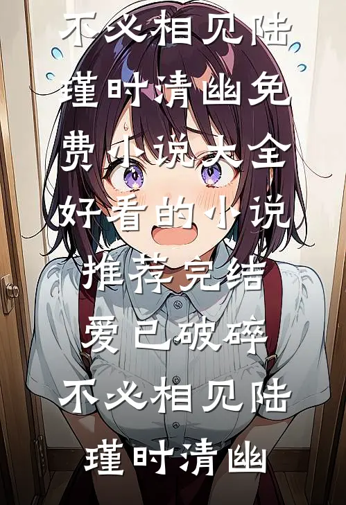 爱已破碎，不必相见(陆瑾时清幽)免费小说大全_好看的小说推荐完结爱已破碎，不必相见(陆瑾时清幽)