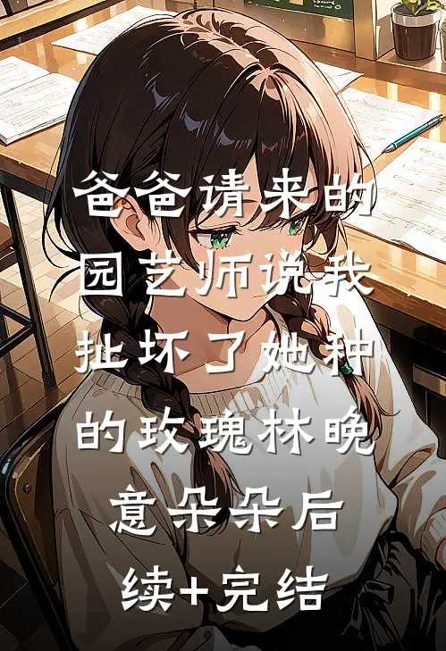爸爸请来的园艺师说我扯坏了她种的玫瑰林晚意朵朵后续+完结