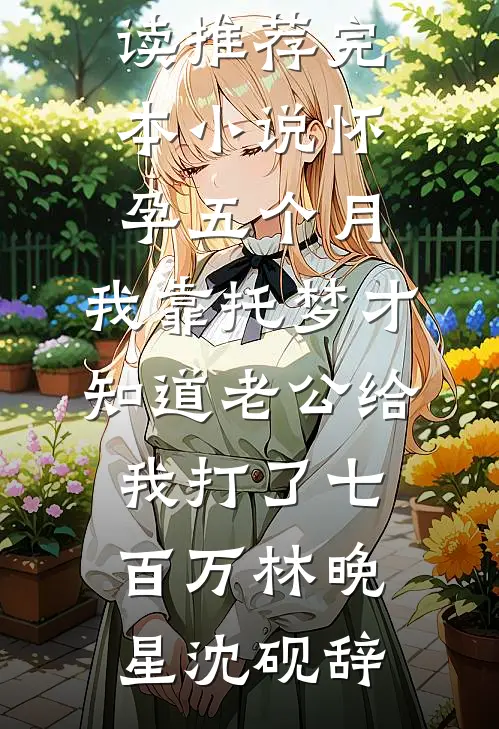 怀孕五个月，我靠托梦才知道老公给我打了七百万(林晚星沈砚辞)免费小说阅读_推荐完本小说怀孕五个月，我靠托梦才知道老公给我打了七百万(林晚星沈砚辞)