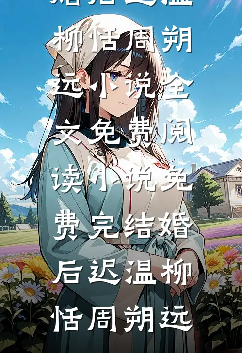 婚后迟温柳恬周朔远小说全文免费阅读_小说免费完结婚后迟温柳恬周朔远