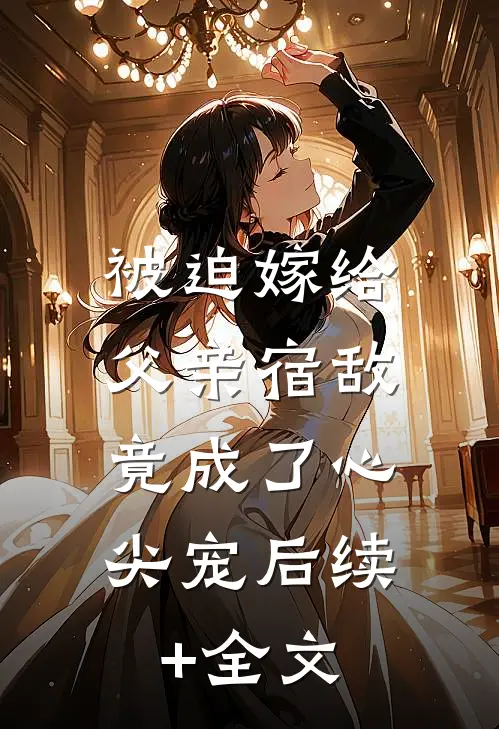 被迫嫁给父亲宿敌，竟成了心尖宠后续+全文