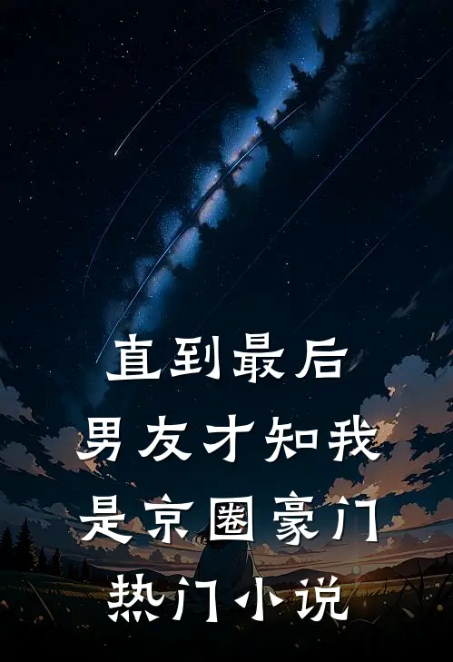 直到最后，男友才知我是京圈豪门热门小说