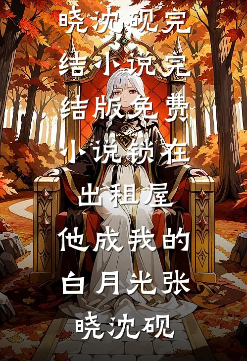 锁在出租屋，他成我的白月光张晓沈砚完结小说_完结版免费小说锁在出租屋，他成我的白月光张晓沈砚