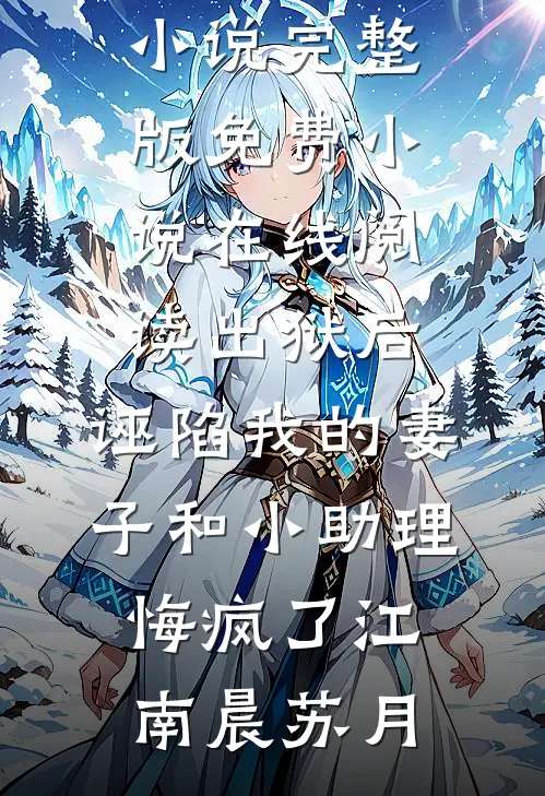 出狱后，诬陷我的妻子和小助理悔疯了江南晨苏月免费小说完整版_免费小说在线阅读出狱后，诬陷我的妻子和小助理悔疯了江南晨苏月