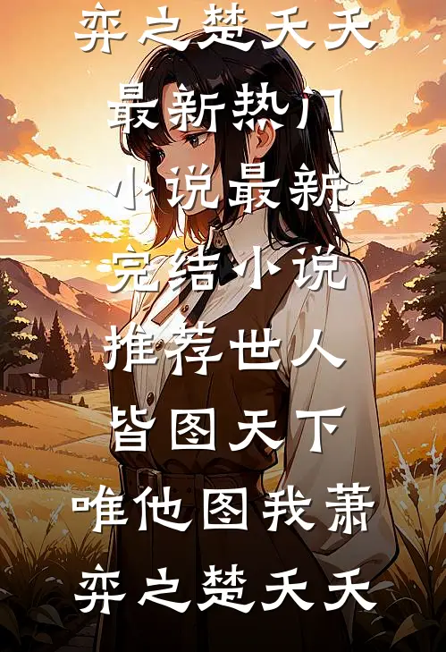 世人皆图天下，唯他图我萧弈之楚夭夭最新热门小说_最新完结小说推荐世人皆图天下，唯他图我萧弈之楚夭夭