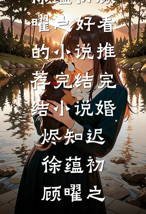婚烬知迟(徐蕴初顾曜之)好看的小说推荐完结_完结小说婚烬知迟徐蕴初顾曜之
