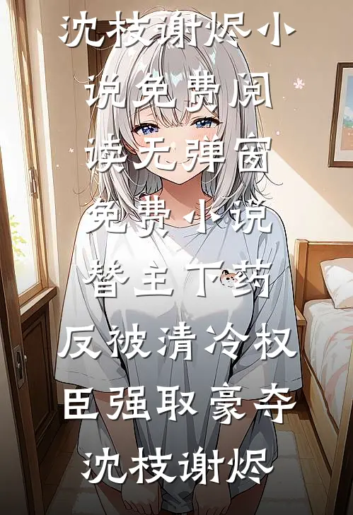 替主下药，反被清冷权臣强取豪夺(沈枝谢烬)小说免费阅读无弹窗_免费小说替主下药，反被清冷权臣强取豪夺(沈枝谢烬)