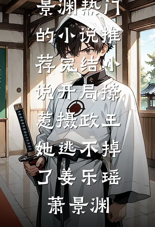 开局撩惹摄政王，她逃不掉了(姜乐瑶萧景渊)热门的小说_推荐完结小说开局撩惹摄政王，她逃不掉了(姜乐瑶萧景渊)