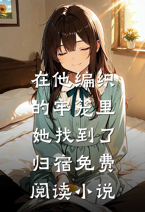 在他编织的牢笼里，她找到了归宿免费阅读小说