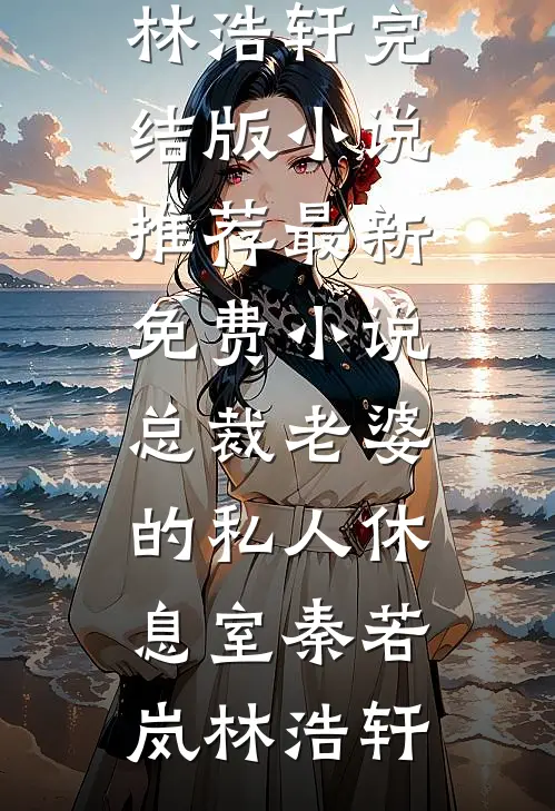总裁老婆的私人休息室秦若岚林浩轩完结版小说推荐_最新免费小说总裁老婆的私人休息室(秦若岚林浩轩)