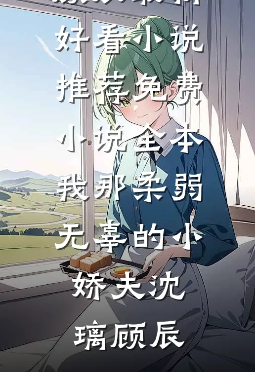 我那柔弱无辜的小娇夫沈璃顾辰最新好看小说推荐_免费小说全本我那柔弱无辜的小娇夫沈璃顾辰