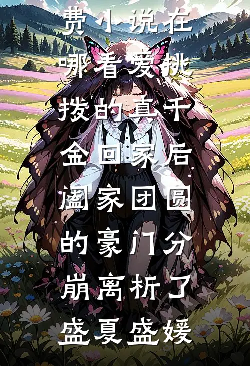 爱挑拨的真千金回家后，阖家团圆的豪门分崩离析了(盛夏盛媛)热门的网络小说_免费小说在哪看爱挑拨的真千金回家后，阖家团圆的豪门分崩离析了盛夏盛媛