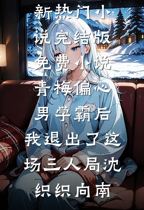 青梅偏心男学霸后，我退出了这场三人局(沈织织向南)新热门小说_完结版免费小说青梅偏心男学霸后，我退出了这场三人局(沈织织向南)