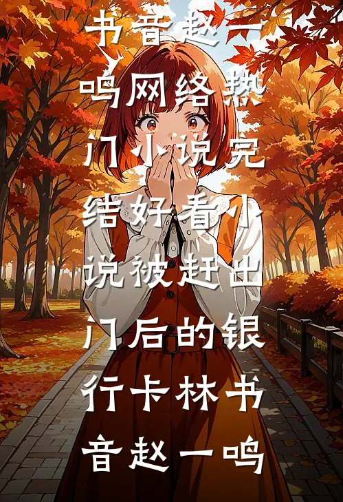 被赶出门后的银行卡(林书音赵一鸣)网络热门小说_完结好看小说被赶出门后的银行卡(林书音赵一鸣)