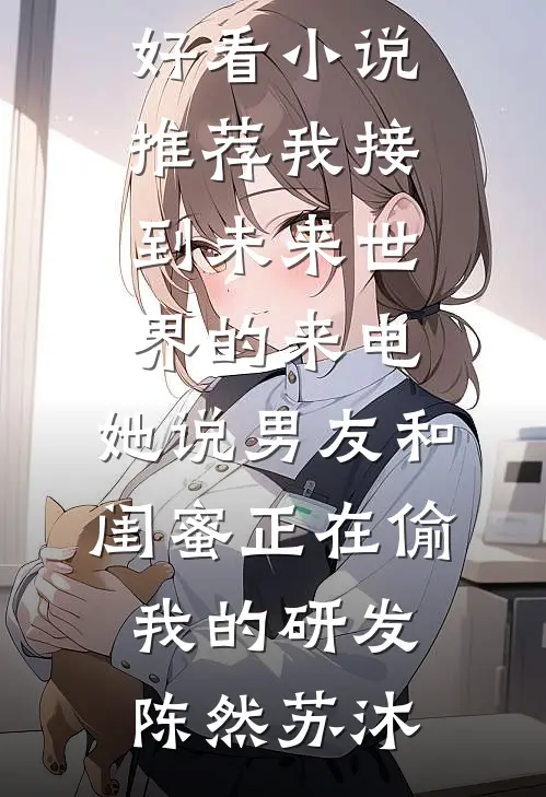 我接到未来世界的来电，她说男友和闺蜜正在偷我的研发陈然苏沐小说完结版_最新好看小说推荐我接到未来世界的来电，她说男友和闺蜜正在偷我的研发陈然苏沐