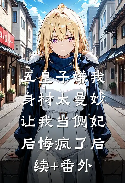五皇子嫌我身材太曼妙，让我当侧妃后悔疯了后续+番外