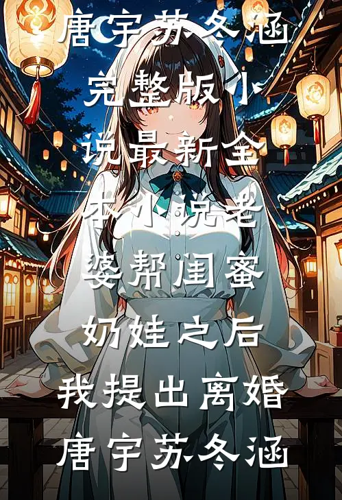 老婆帮闺蜜奶娃之后，我提出离婚(唐宇苏冬涵)完整版小说_最新全本小说老婆帮闺蜜奶娃之后，我提出离婚唐宇苏冬涵