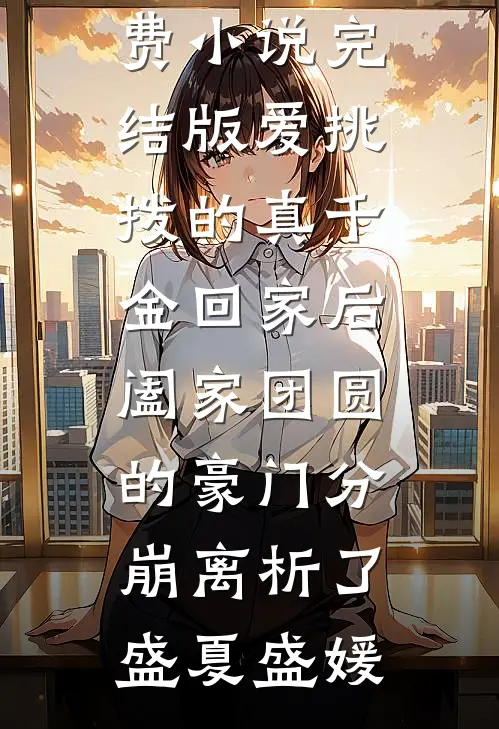 爱挑拨的真千金回家后，阖家团圆的豪门分崩离析了(盛夏盛媛)热门完结小说_免费小说完结版爱挑拨的真千金回家后，阖家团圆的豪门分崩离析了(盛夏盛媛)