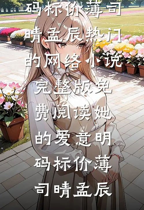 她的爱意明码标价(薄司晴孟辰)热门的网络小说_完整版免费阅读她的爱意明码标价薄司晴孟辰